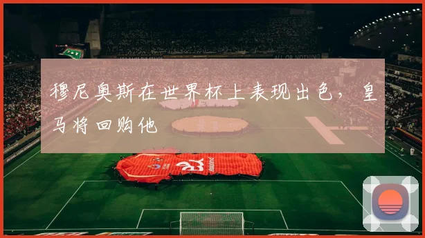 穆尼奥斯在世界杯上表现出色，皇马将回购他