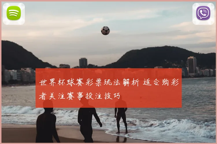 世界杯球赛彩票玩法解析 适合购彩者关注赛事投注技巧