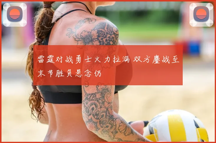 雷霆对战勇士火力拉满 双方鏖战至末节胜负悬念仍