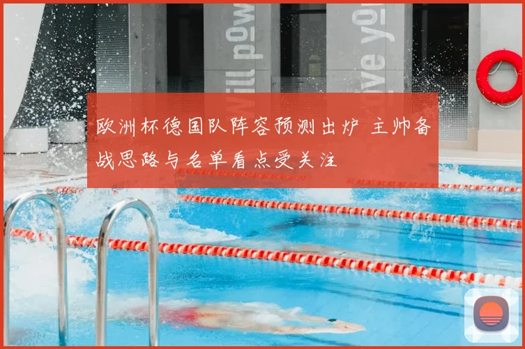 欧洲杯德国队阵容预测出炉 主帅备战思路与名单看点受关注
